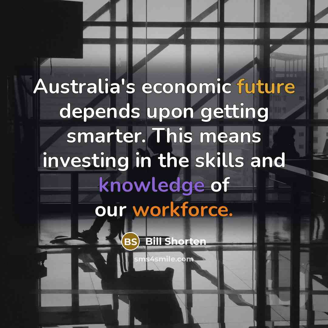 “Australia's economic future depends upon getting smarter. This means investing in the skills and knowledge of our workforce.” quote by Bill Shorten