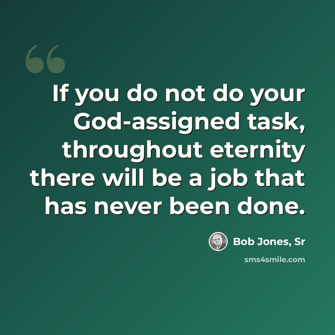 “If you do not do your God-assigned task, throughout eternity there will be a job that has never been done.” quote by Bob Jones, Sr