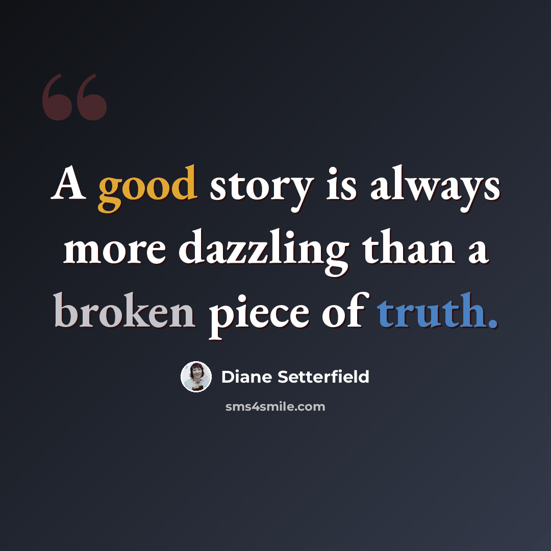 “A good story is always more dazzling than a broken piece of truth.” quote by Diane Setterfield
