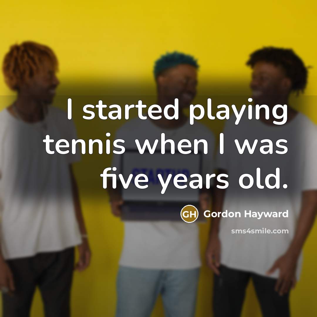 “I started playing tennis when I was five years old.” quote by Gordon Hayward