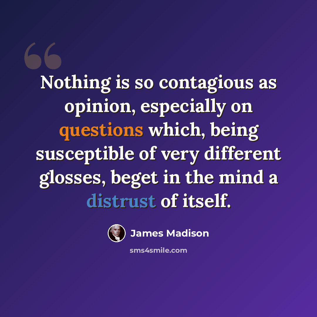 “Nothing is so contagious as opinion, especially on questions which, being susceptible of very different glosses, beget in the mind a distrust of itself.” quote by James Madison