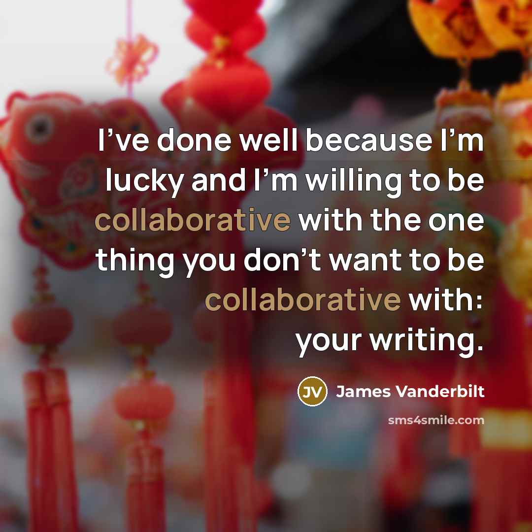 “I've done well because I'm lucky and I'm willing to be collaborative with the one thing you don't want to be collaborative with: your writing.” quote by James Vanderbilt
