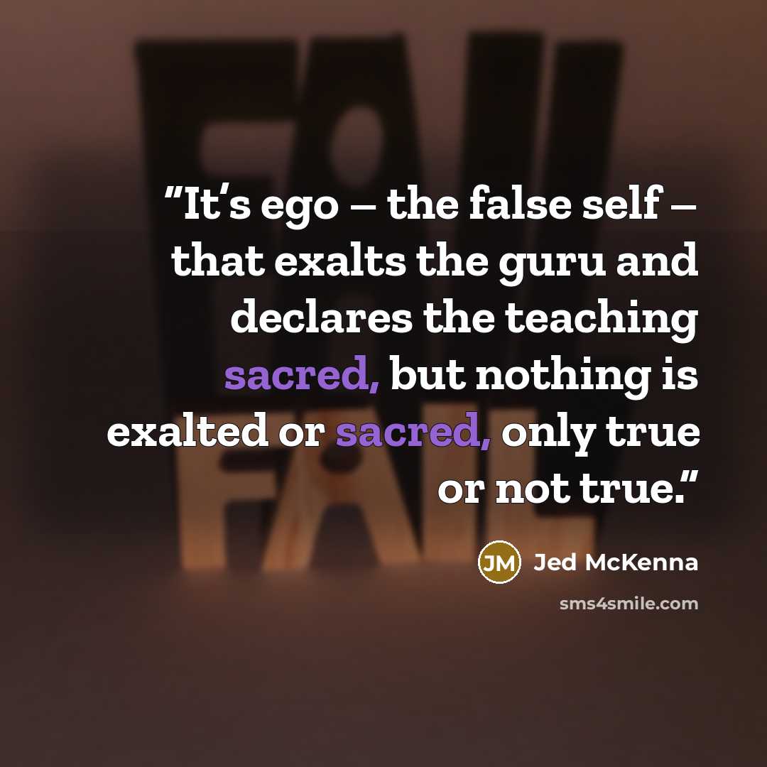 “It’s ego – the false self – that exalts the guru and declares the teaching sacred, but nothing is exalted or sacred, only true or not true.” quote by Jed McKenna