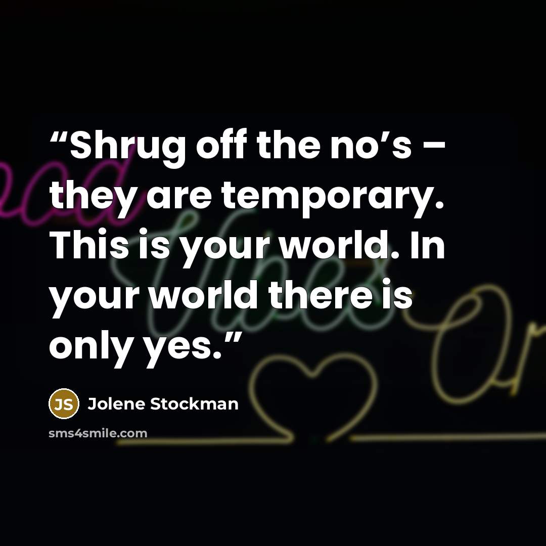 “Shrug off the no’s – they are temporary. This is your world. In your world there is only yes.” quote by Jolene Stockman