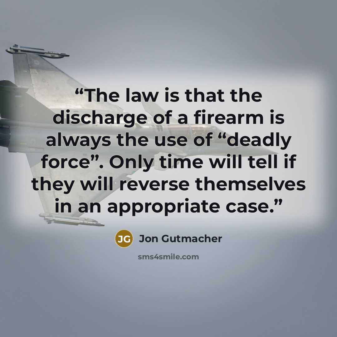 “The law is that the discharge of a firearm is always the use of “deadly force”. Only time will tell if they will reverse themselves in an appropriate case.” quote by Jon Gutmacher