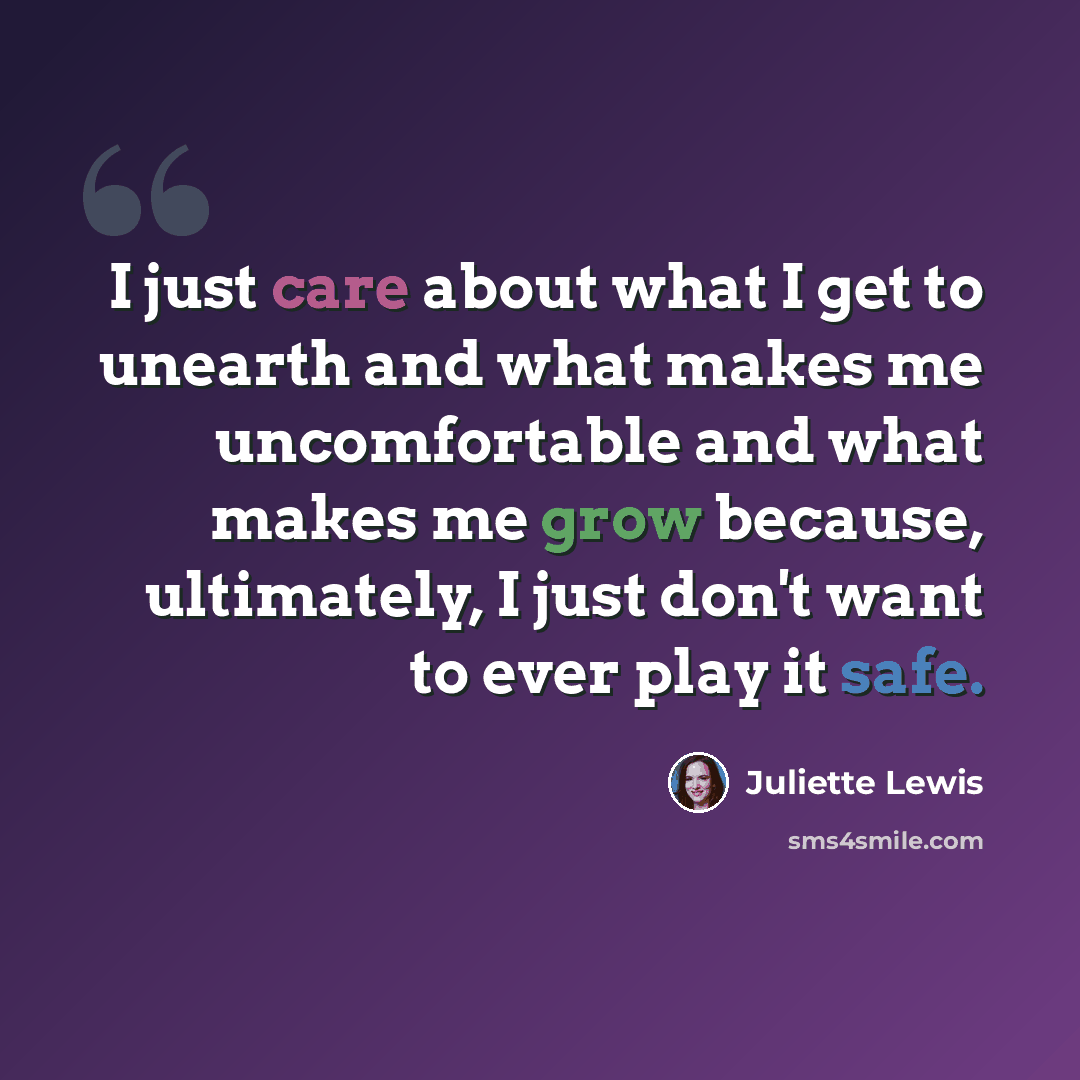 “I just care about what I get to unearth and what makes me uncomfortable and what makes me grow because, ultimately, I just don't want to ever play it safe.” quote by Juliette Lewis
