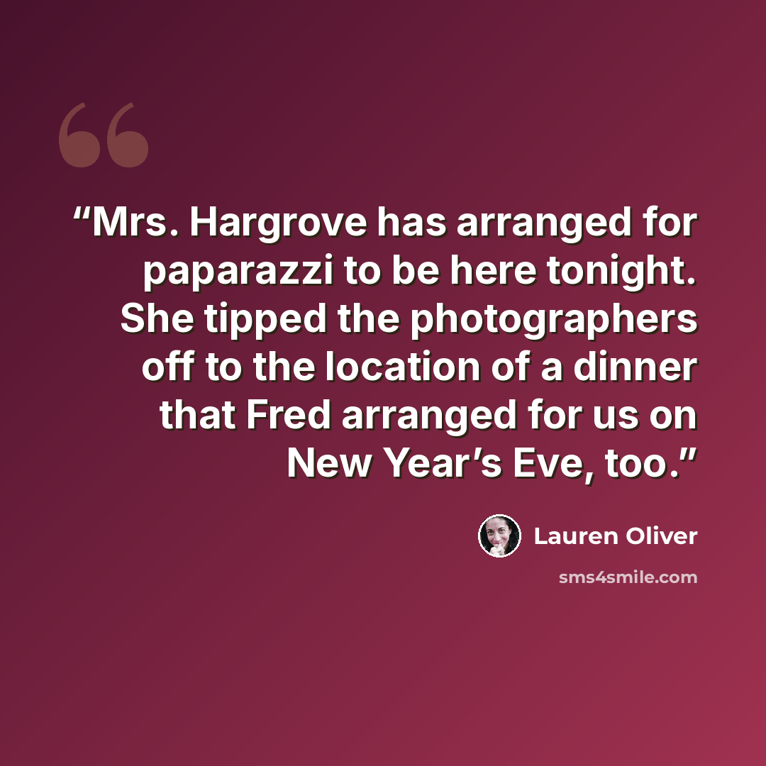 “Mrs. Hargrove has arranged for paparazzi to be here tonight. She tipped the photographers off to the location of a dinner that Fred arranged for us on New Year’s Eve, too.” quote by Lauren Oliver