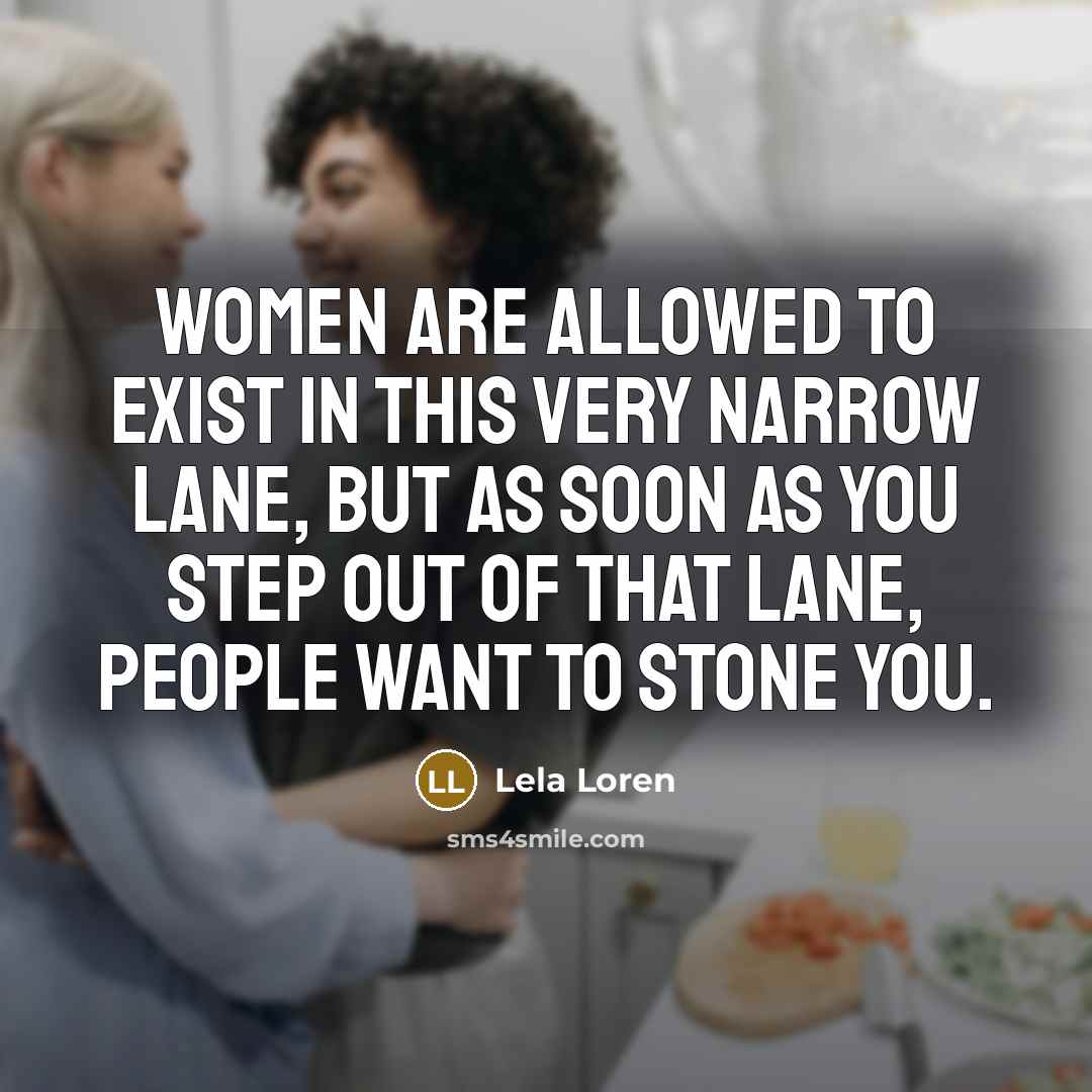 “Women are allowed to exist in this very narrow lane, but as soon as you step out of that lane, people want to stone you.” quote by Lela Loren