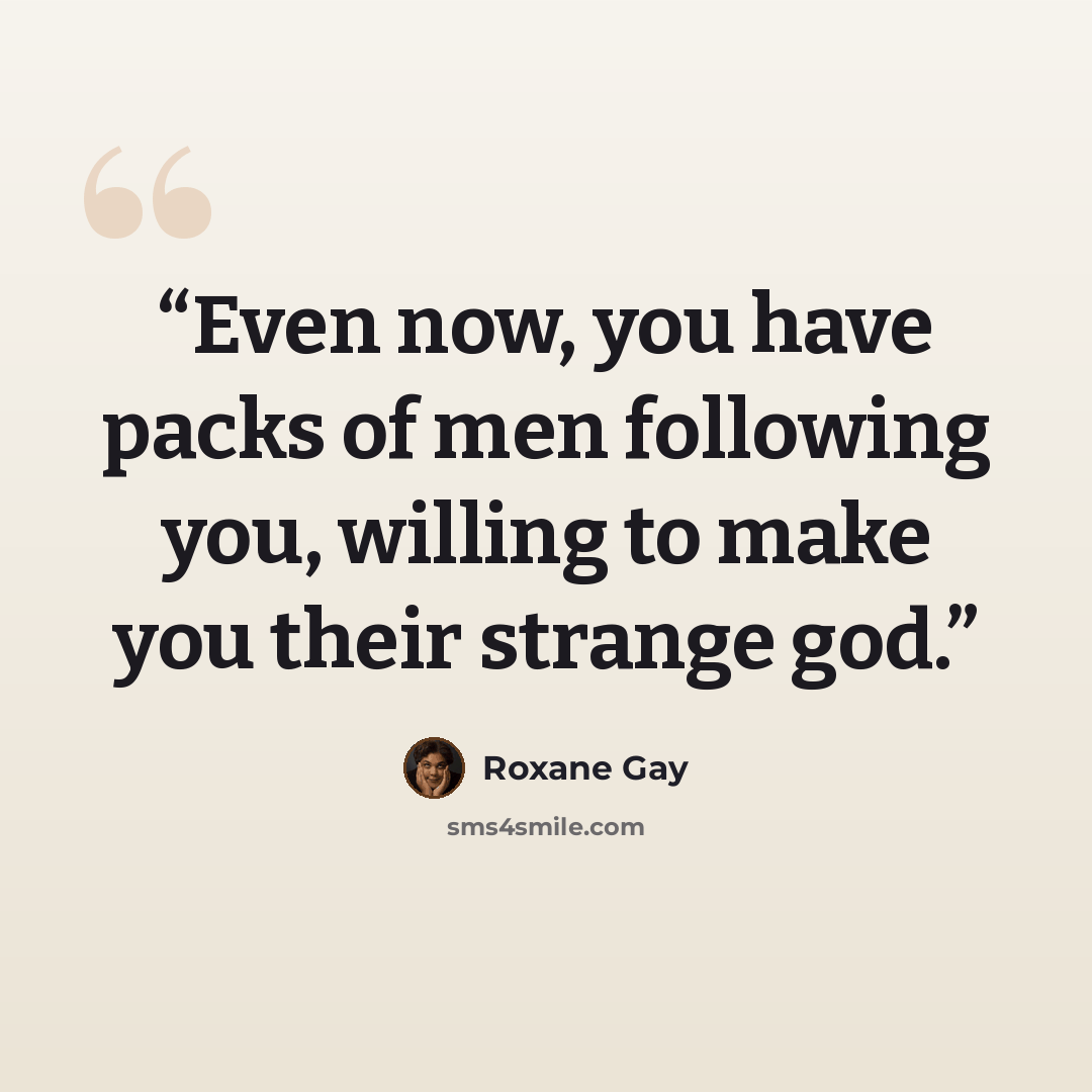 “Even now, you have packs of men following you, willing to make you their strange god.” quote by Roxane Gay