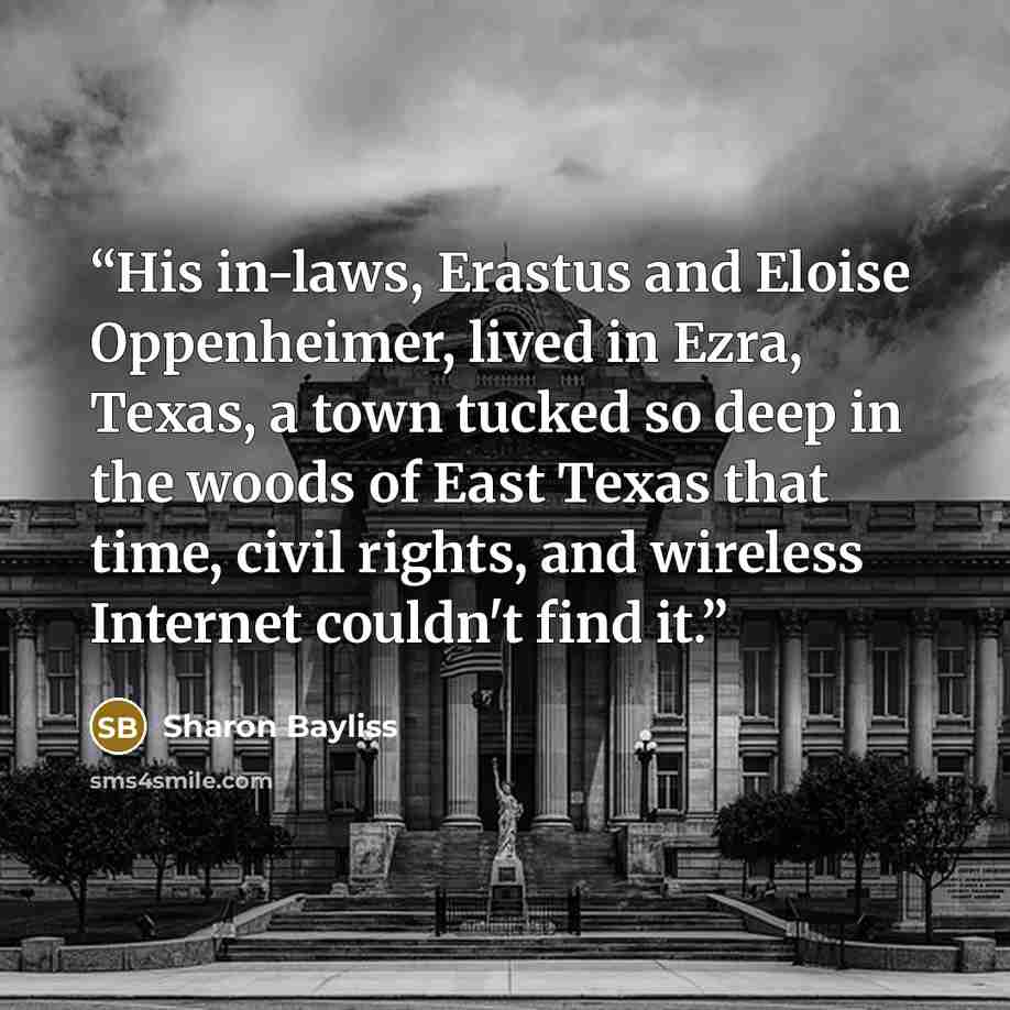 “His in-laws, Erastus and Eloise Oppenheimer, lived in Ezra, Texas, a town tucked so deep in the woods of East Texas that time, civil rights, and wireless Internet couldn't find it.” quote by Sharon Bayliss