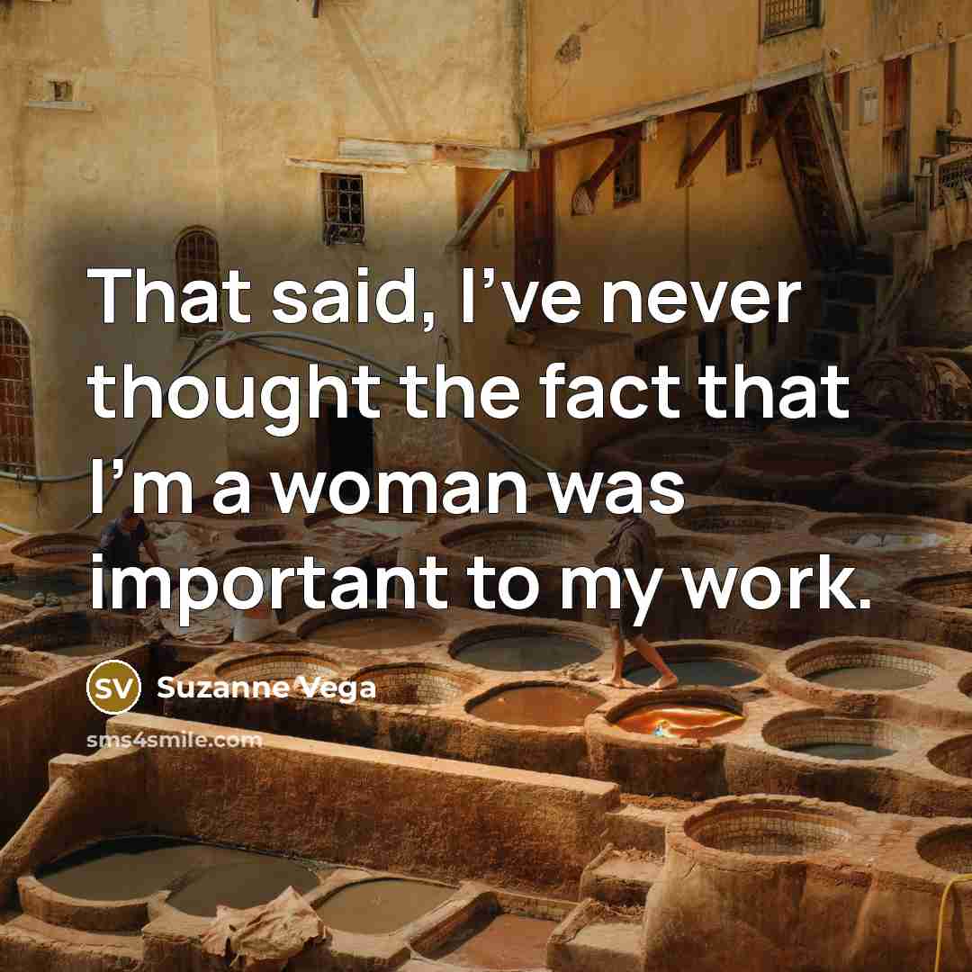 “That said, I've never thought the fact that I'm a woman was important to my work.” quote by Suzanne Vega
