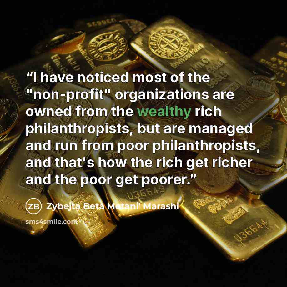 “I have noticed most of the "non-profit" organizations are owned from the wealthy rich philanthropists, but are managed and run from poor philanthropists, and that's how the rich get richer and the poor get poorer.” quote by Zybejta Beta Metani' Marashi