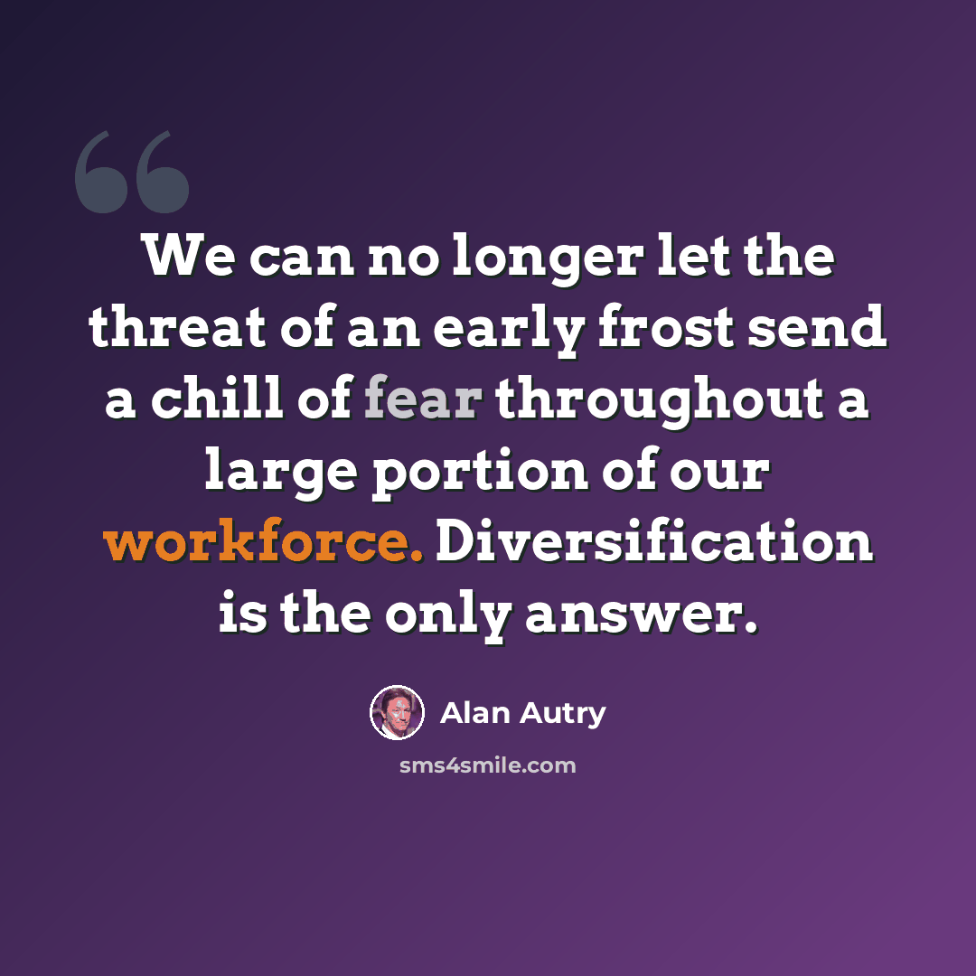 “We can no longer let the threat of an early frost send a chill of fear throughout a large portion of our workforce. Diversification is the only answer.” quote by Alan Autry