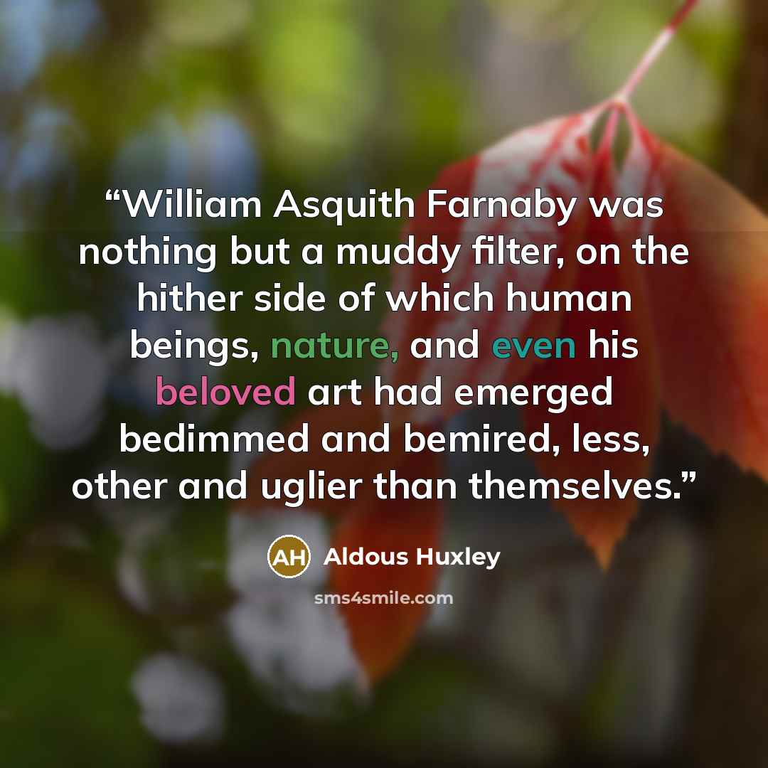 “William Asquith Farnaby was nothing but a muddy filter, on the hither side of which human beings, nature, and even his beloved art had emerged bedimmed and bemired, less, other and uglier than themselves.” quote by Aldous Huxley