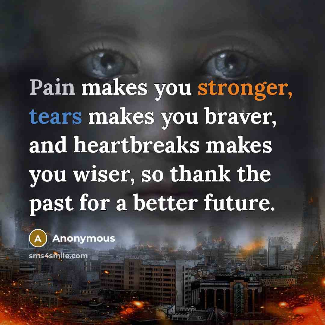 “Pain makes you stronger, tears makes you braver, and heartbreaks makes you wiser, so thank the past for a better future.” quote by Anonymous