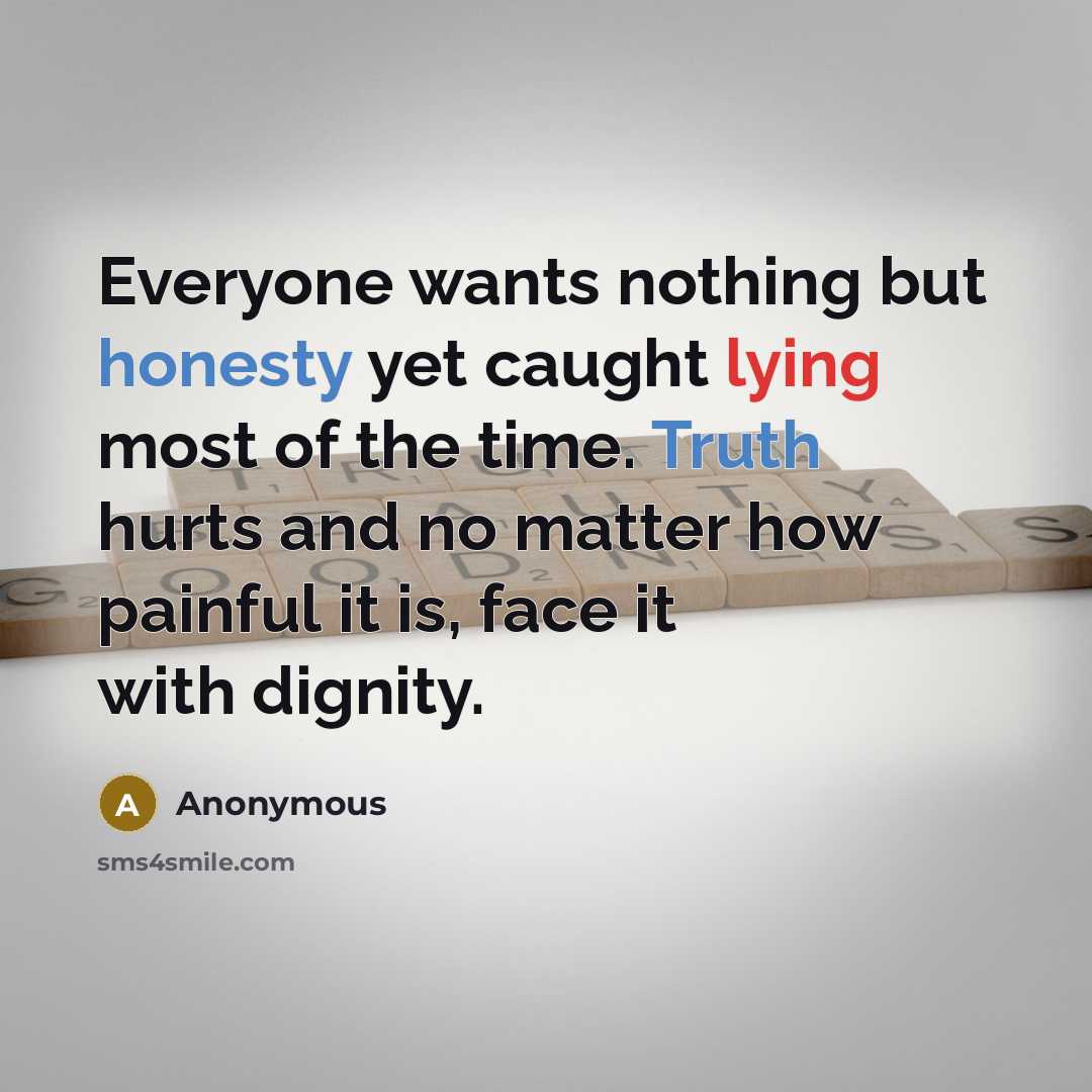 “Everyone wants nothing but honesty yet caught lying most of the time. Truth hurts and no matter how painful it is, face it with dignity.” quote by Anonymous