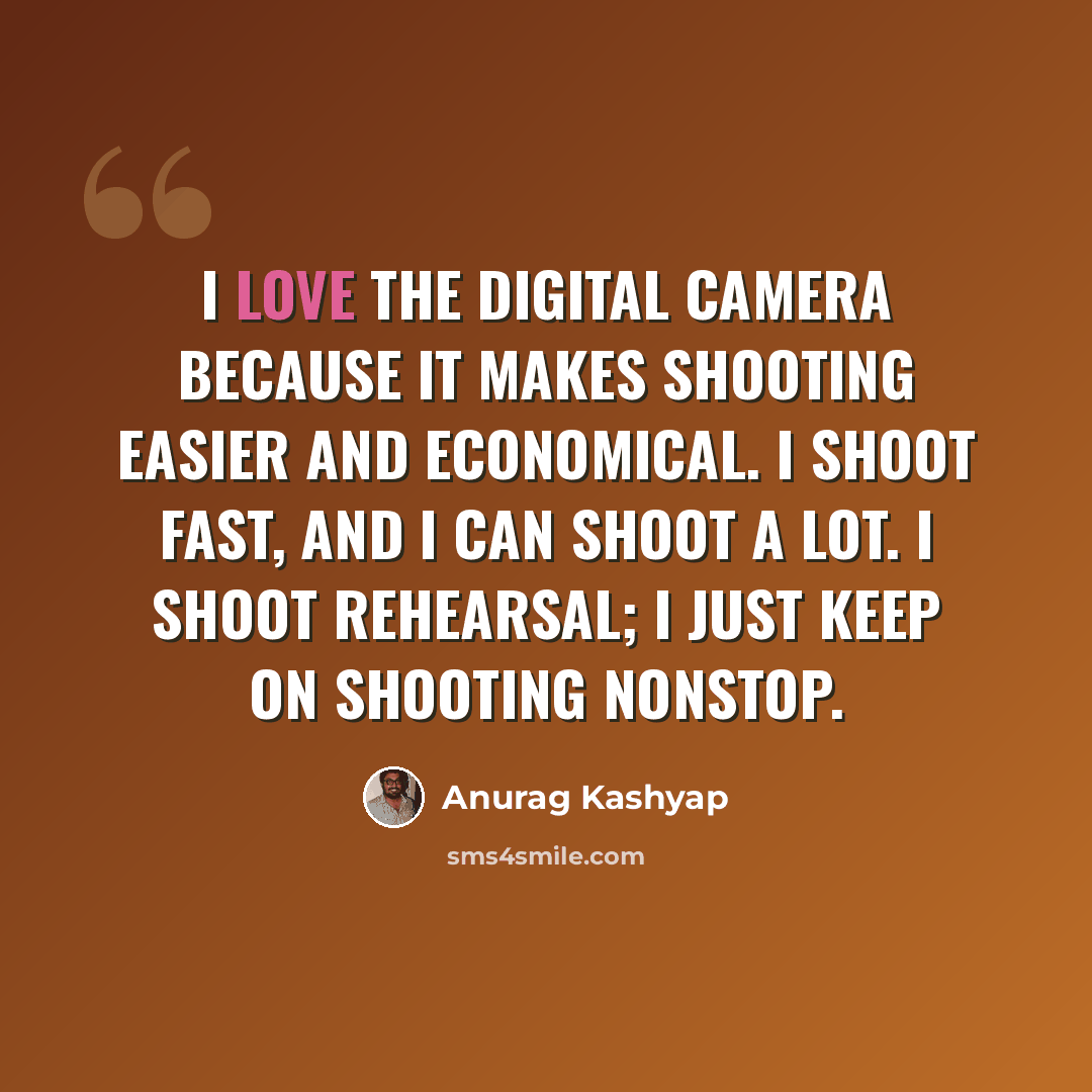 “I love the digital camera because it makes shooting easier and economical. I shoot fast, and I can shoot a lot. I shoot rehearsal; I just keep on shooting nonstop.” quote by Anurag Kashyap