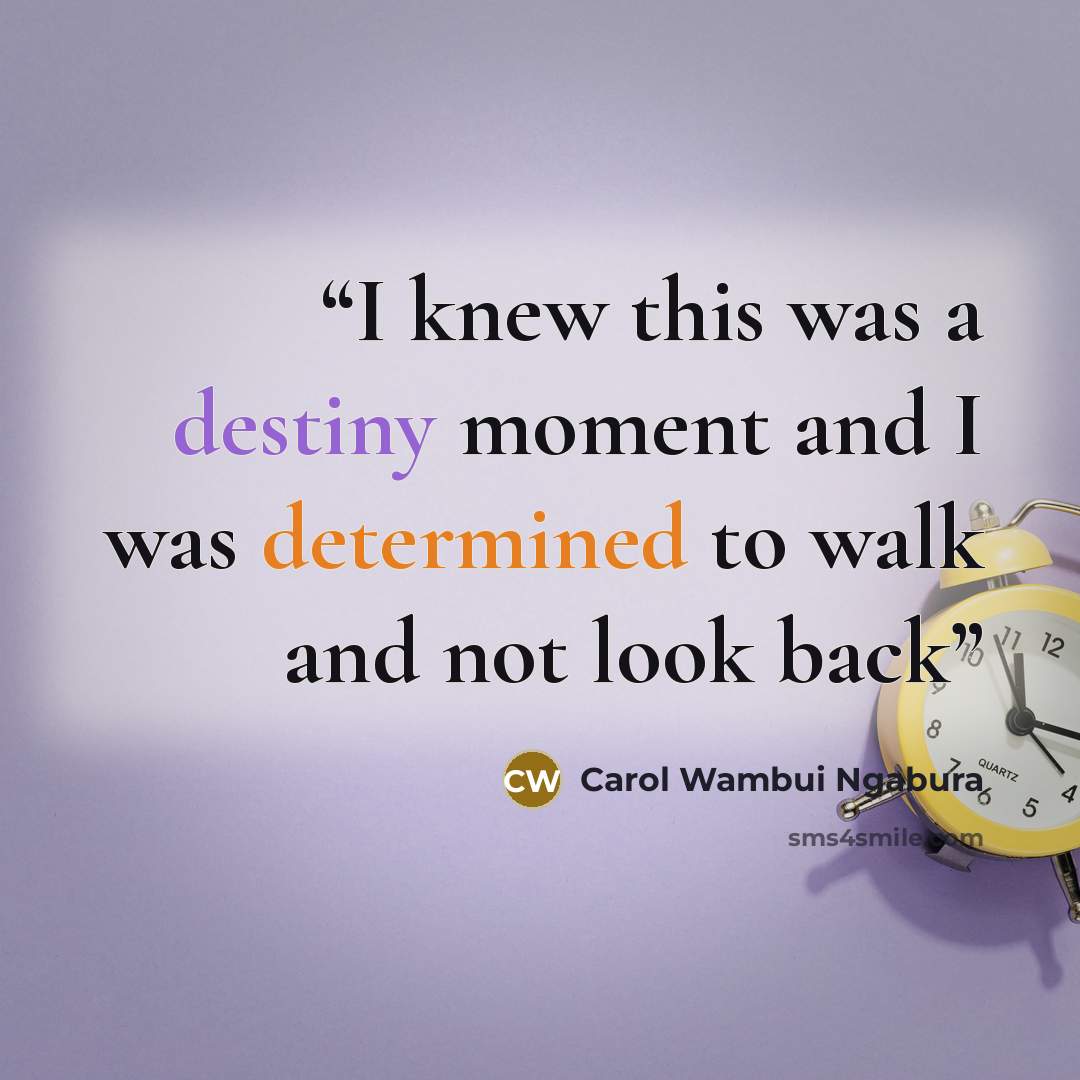 “I knew this was a destiny moment and I was determined to walk and not look back” quote by Carol Wambui Ngabura