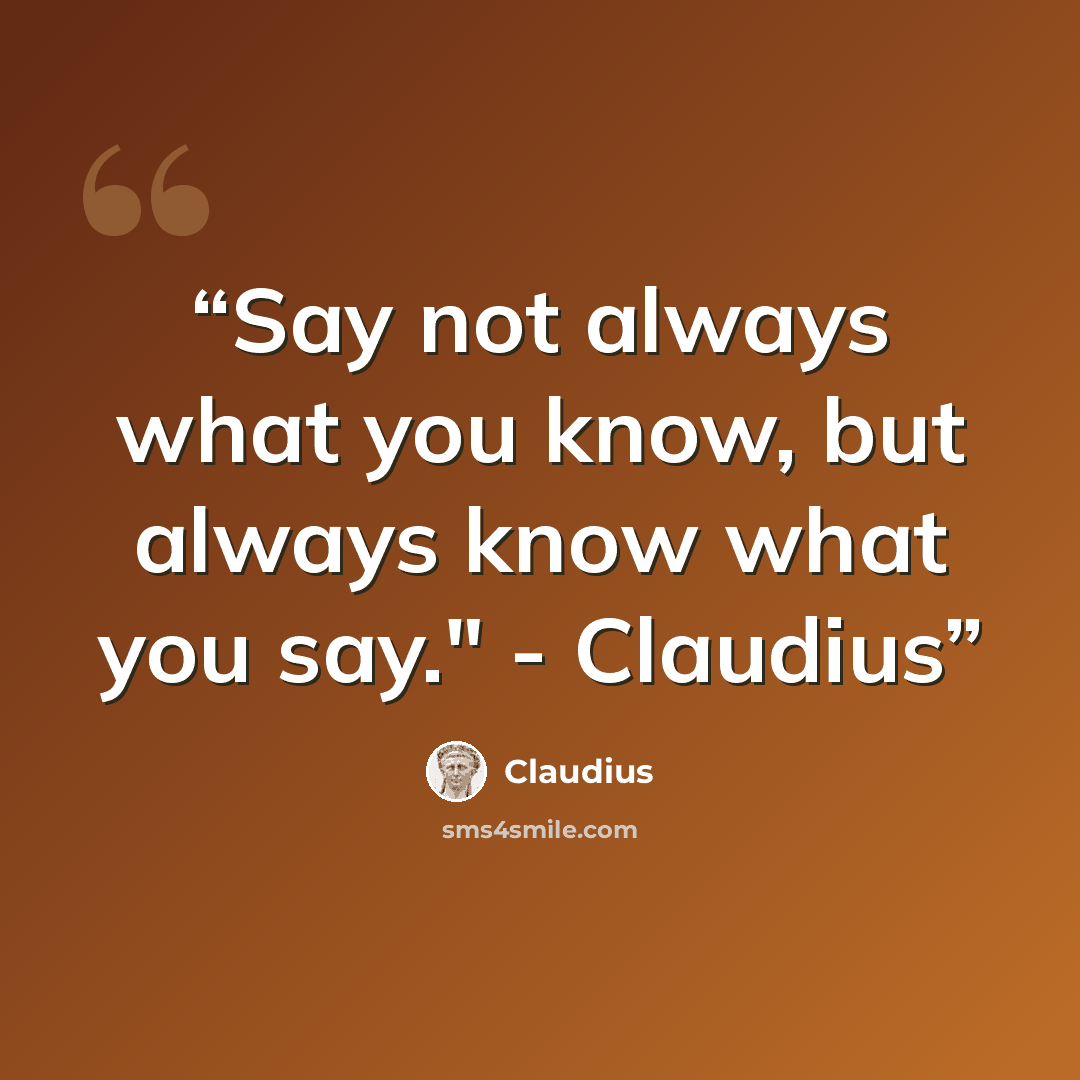 “Say not always what you know, but always know what you say." - Claudius” quote by Claudius