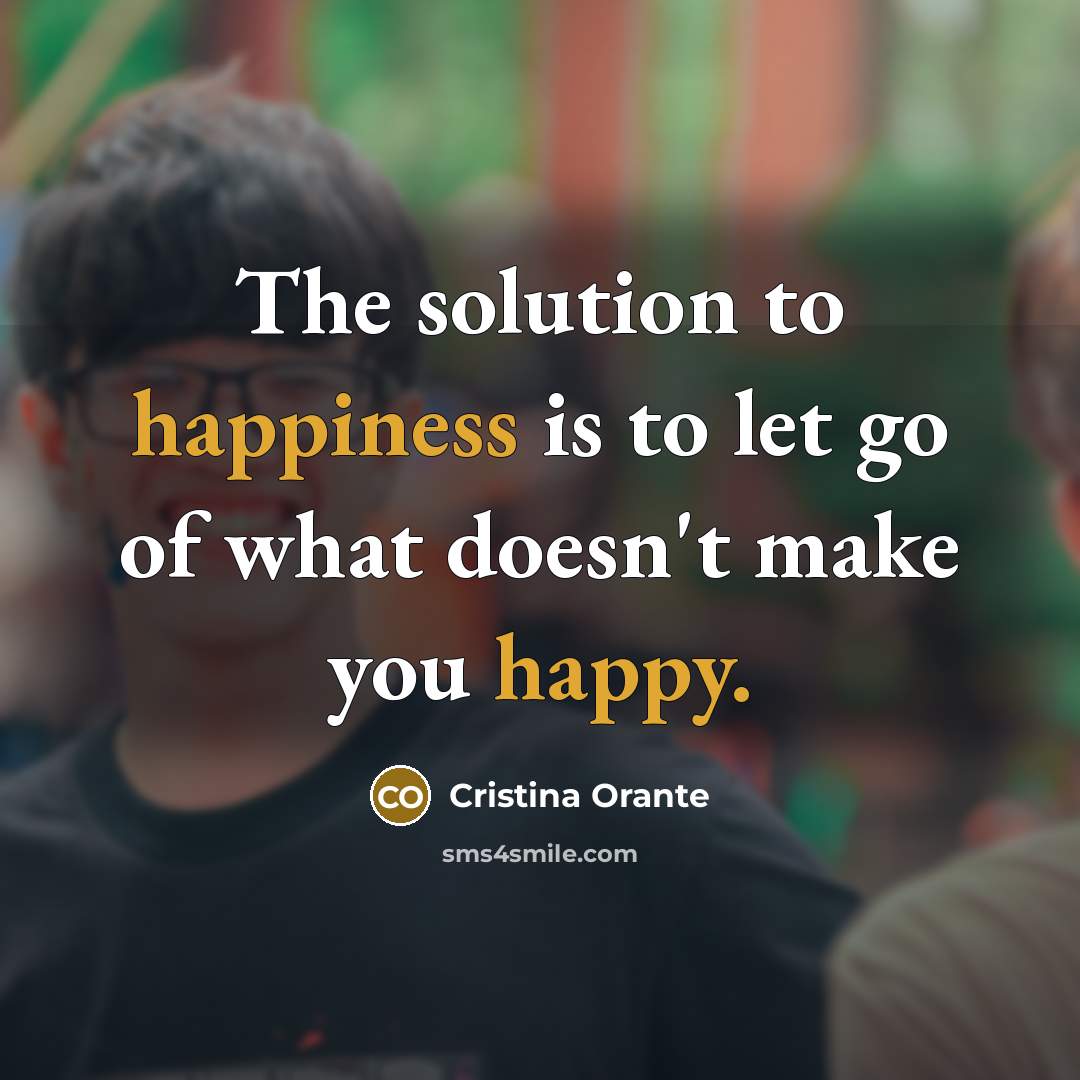 “The solution to happiness is to let go of what doesn't make you happy.” quote by Cristina Orante