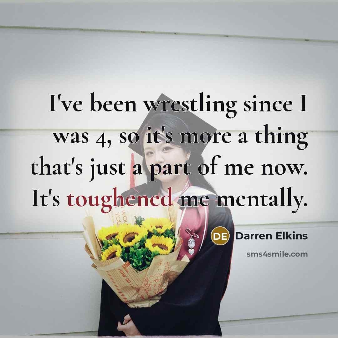 “I've been wrestling since I was 4, so it's more a thing that's just a part of me now. It's toughened me mentally.” quote by Darren Elkins