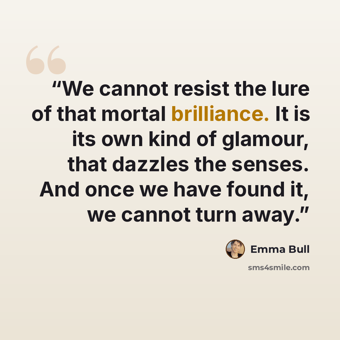 “We cannot resist the lure of that mortal brilliance. It is its own kind of glamour, that dazzles the senses. And once we have found it, we cannot turn away.” quote by Emma Bull