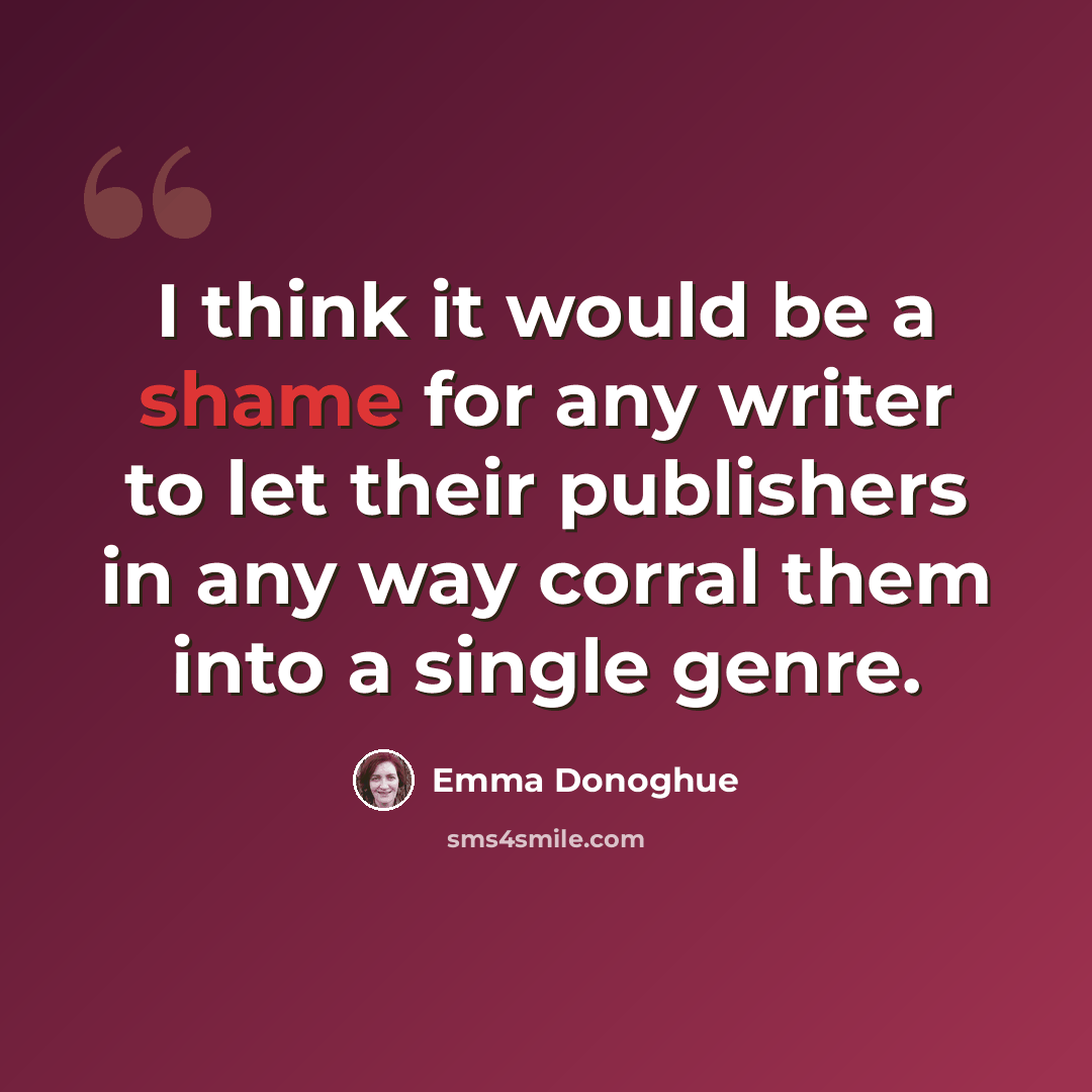 “I think it would be a shame for any writer to let their publishers in any way corral them into a single genre.” quote by Emma Donoghue