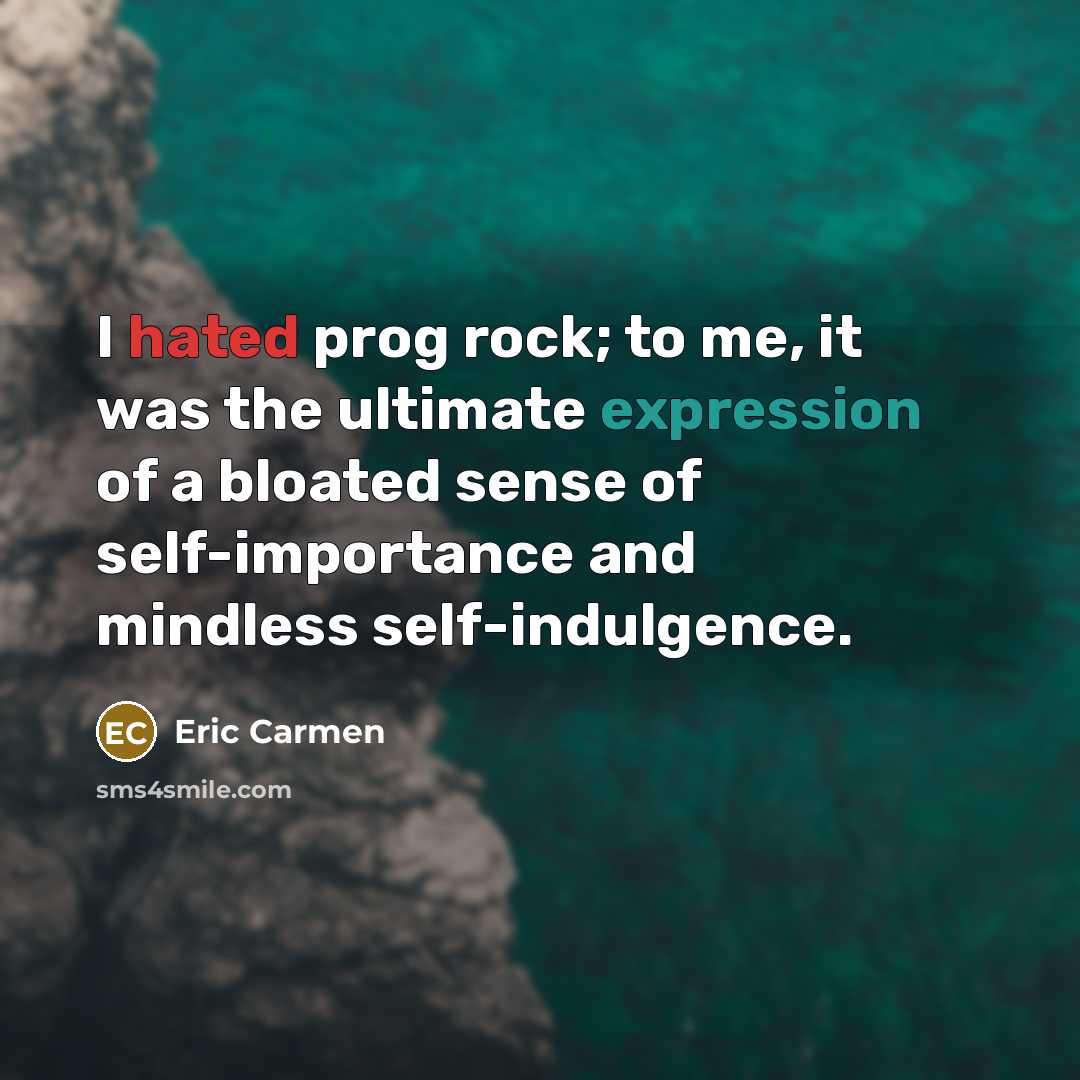 “I hated prog rock; to me, it was the ultimate expression of a bloated sense of self-importance and mindless self-indulgence.” quote by Eric Carmen