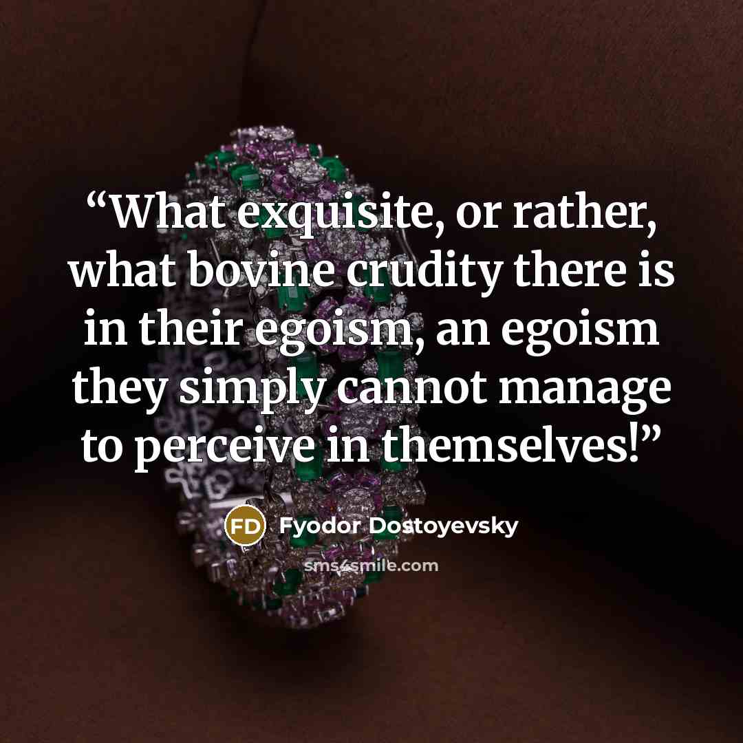 “What exquisite, or rather, what bovine crudity there is in their egoism, an egoism they simply cannot manage to perceive in themselves!” quote by Fyodor Dostoyevsky