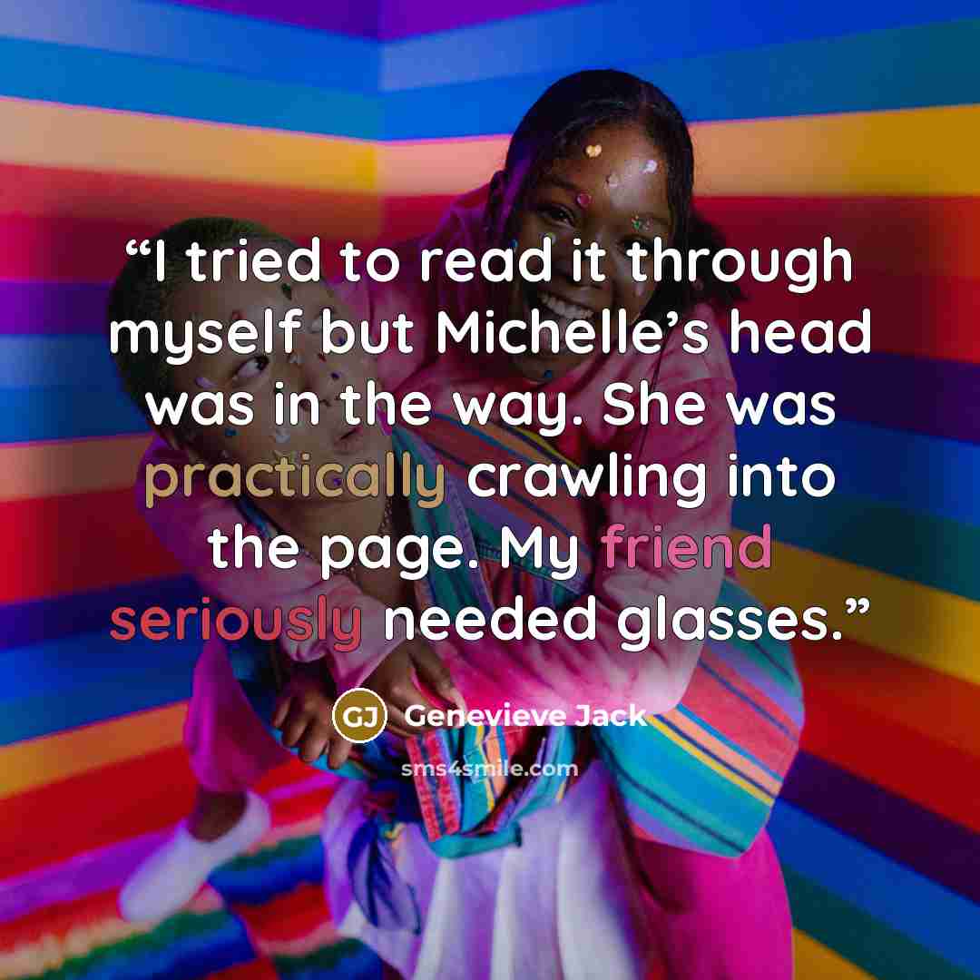 “I tried to read it through myself but Michelle’s head was in the way. She was practically crawling into the page. My friend seriously needed glasses.” quote by Genevieve Jack