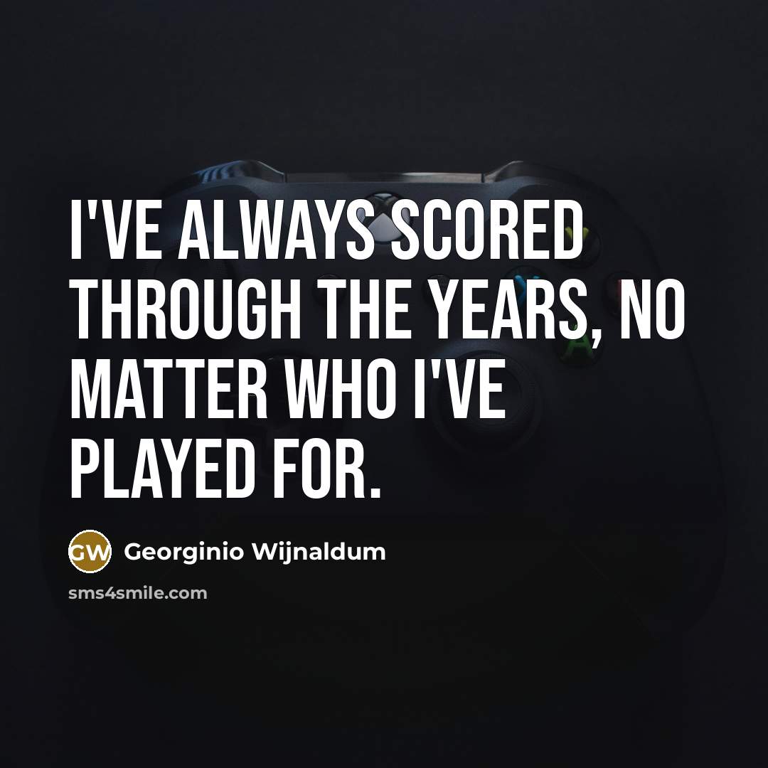 “I've always scored through the years, no matter who I've played for.” quote by Georginio Wijnaldum