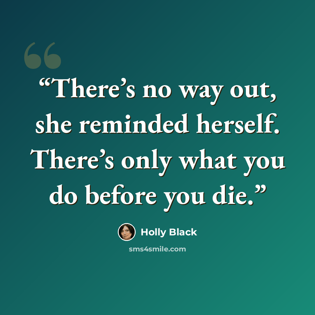 “There’s no way out, she reminded herself. There’s only what you do before you die.” quote by Holly Black