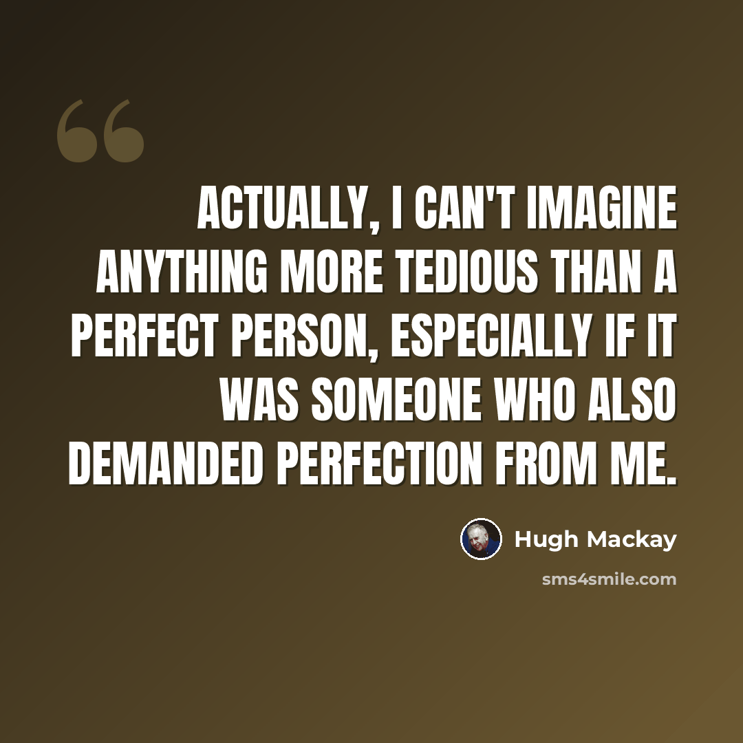 “Actually, I can't imagine anything more tedious than a perfect person, especially if it was someone who also demanded perfection from me.” quote by Hugh Mackay