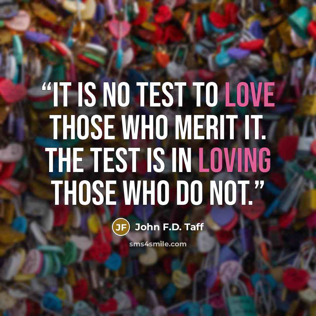 “It is no test to love those who merit it. The test is in loving those who do not.” quote by John F.D. Taff