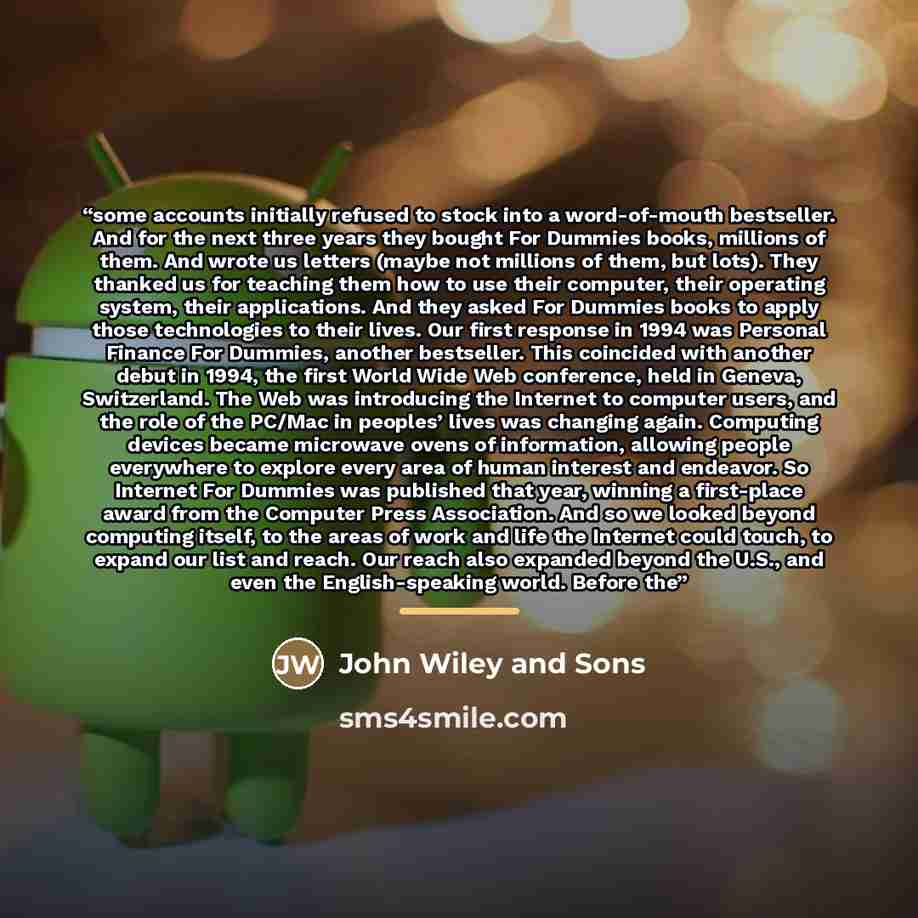 “some accounts initially refused to stock into a word-of-mouth bestseller. And for the next three years they bought For Dummies books, millions of them. And wrote us letters (maybe not millions of them, but lots). They thanked us for teaching them how to use their computer, their operating system…” quote by John Wiley and Sons
