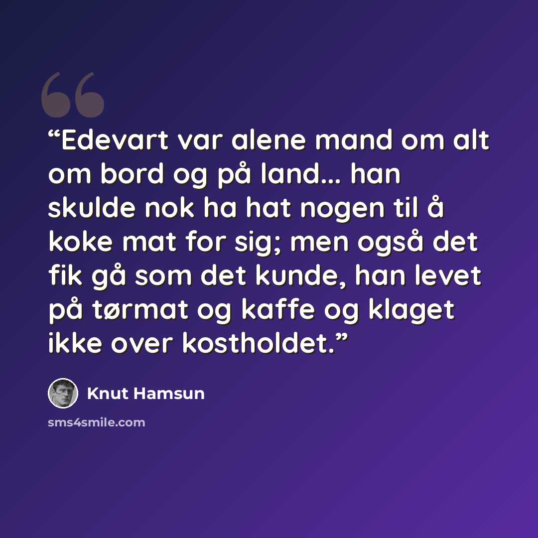 “Edevart var alene mand om alt om bord og på land... han skulde nok ha hat nogen til å koke mat for sig; men også det fik gå som det kunde, han levet på tørmat og kaffe og klaget ikke over kostholdet.” quote by Knut Hamsun