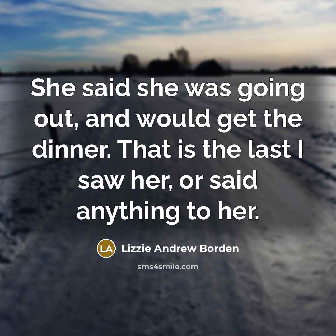 “She said she was going out, and would get the dinner. That is the last I saw her, or said anything to her.” quote by Lizzie Andrew Borden