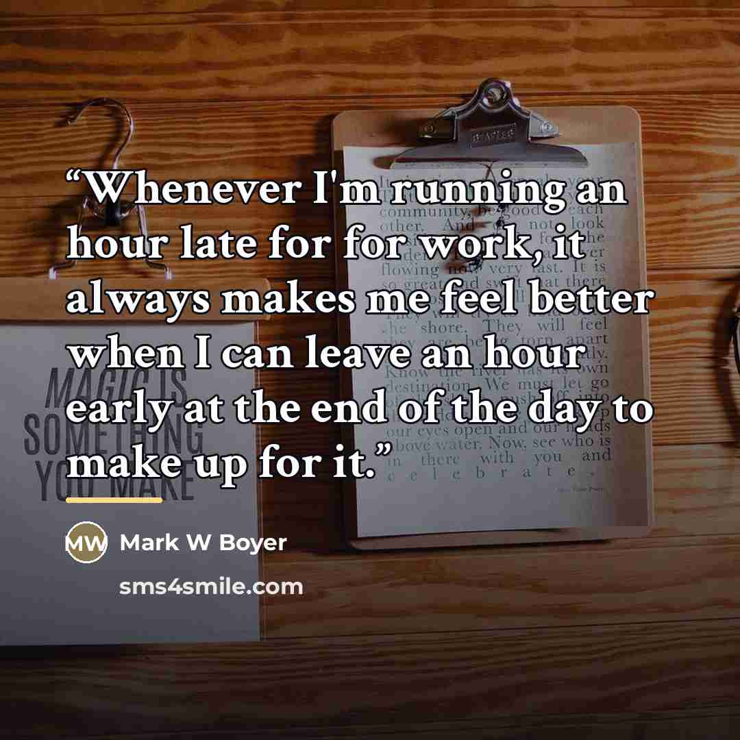 “Whenever I'm running an hour late for for work, it always makes me feel better when I can leave an hour early at the end of the day to make up for it.” quote by Mark W Boyer