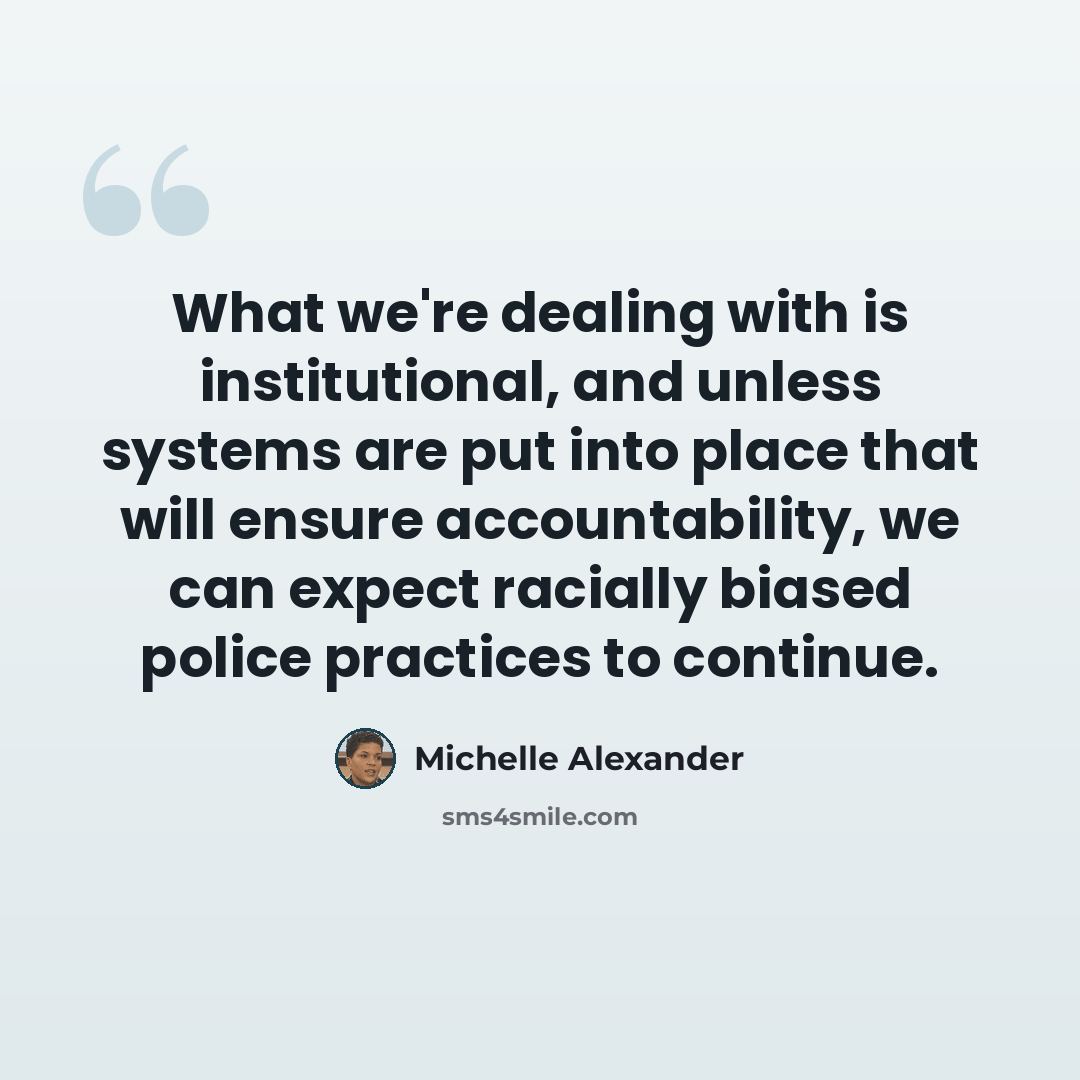 “What we're dealing with is institutional, and unless systems are put into place that will ensure accountability, we can expect racially biased police practices to continue.” quote by Michelle Alexander