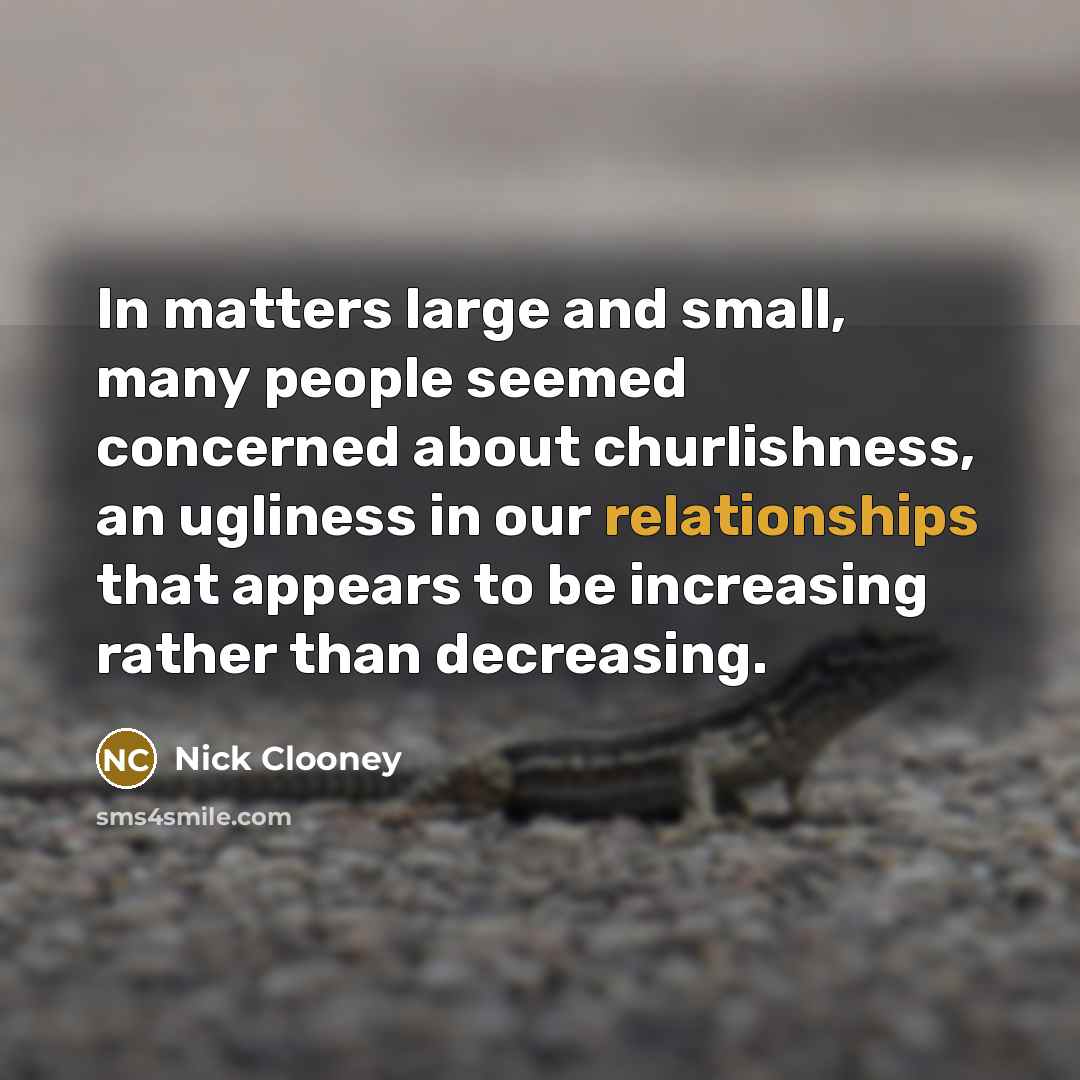 “In matters large and small, many people seemed concerned about churlishness, an ugliness in our relationships that appears to be increasing rather than decreasing.” quote by Nick Clooney