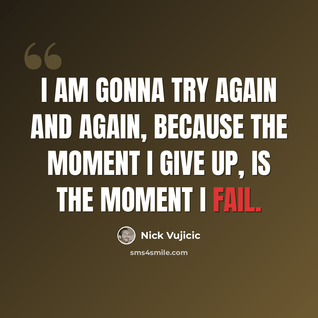 “I am gonna try again and again, because the moment I give up, is the moment I fail.” quote by Nick Vujicic