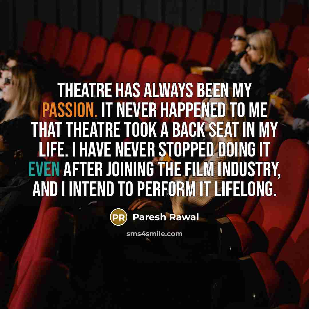 “Theatre has always been my passion. It never happened to me that theatre took a back seat in my life. I have never stopped doing it even after joining the film industry, and I intend to perform it lifelong.” quote by Paresh Rawal