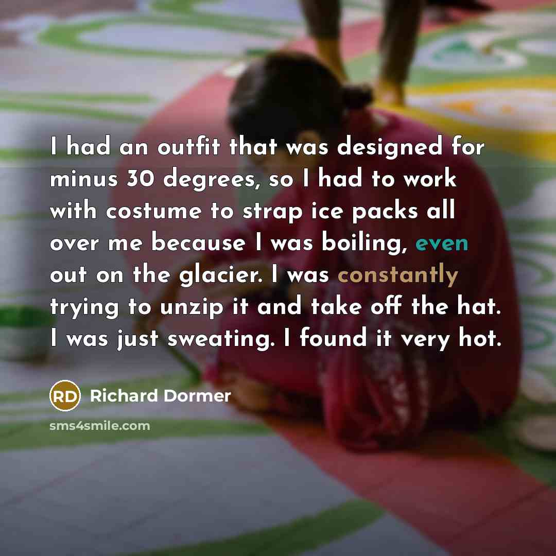 “I had an outfit that was designed for minus 30 degrees, so I had to work with costume to strap ice packs all over me because I was boiling, even out on the glacier. I was constantly trying to unzip it and take off the hat. I was just sweating. I found it very hot.” quote by Richard Dormer