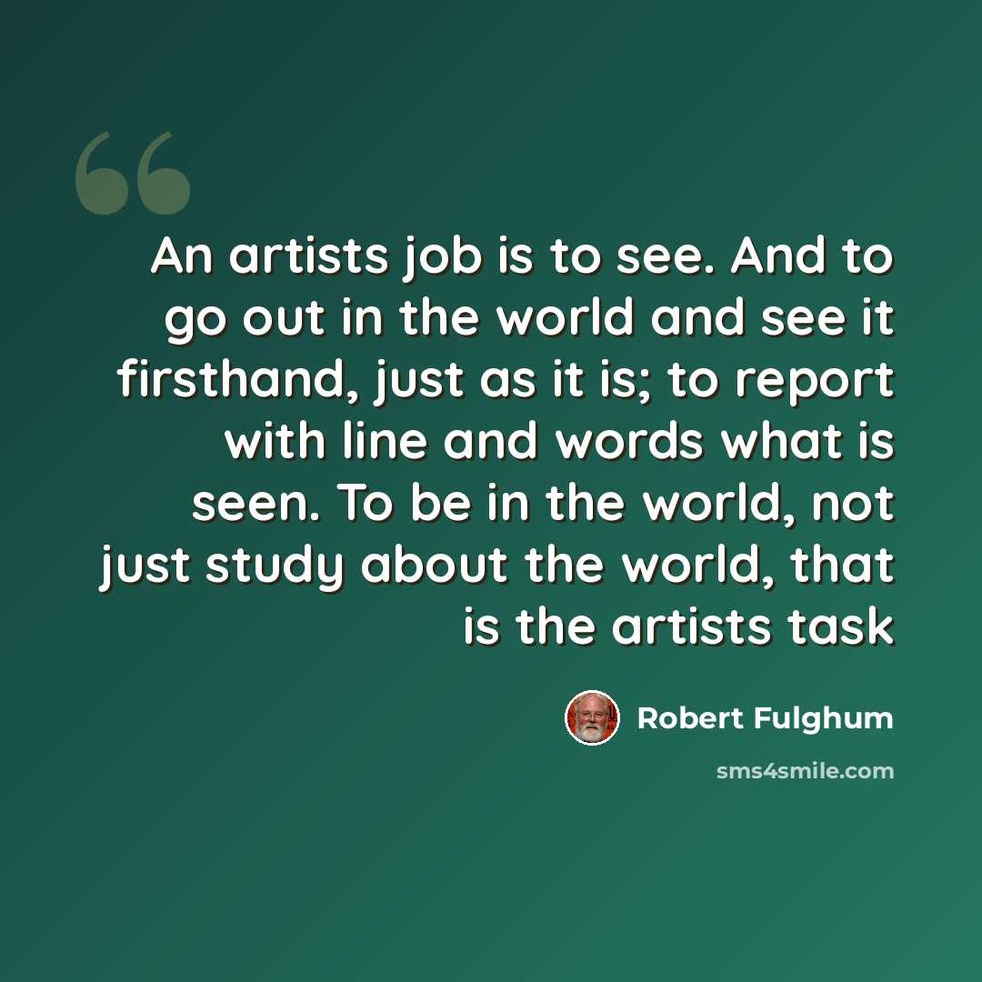 “An artists job is to see. And to go out in the world and see it firsthand, just as it is; to report with line and words what is seen. To be in the world, not just study about the world, that is the artists task” quote by Robert Fulghum