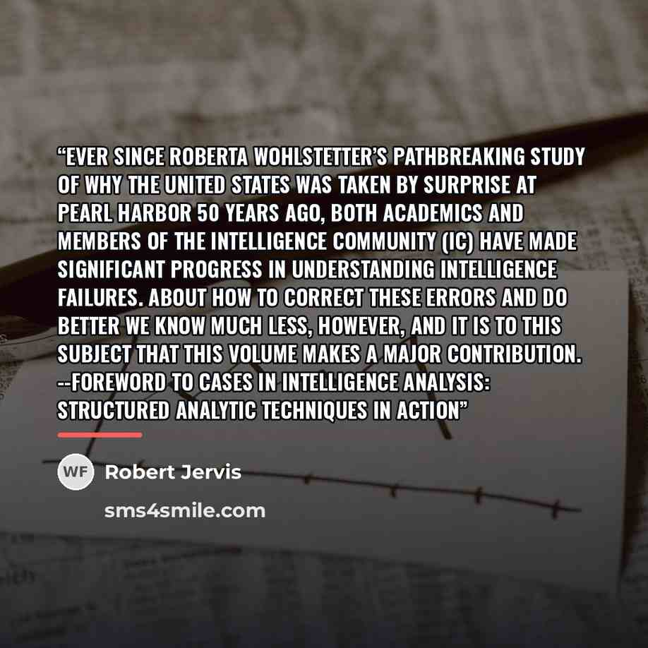 “Ever since Roberta Wohlstetter’s pathbreaking study of why the United States was taken by surprise at Pearl Harbor 50 years ago, both academics and members of the Intelligence Community (IC) have made significant progress in understanding intelligence failures. About how to correct these errors…” quote by Robert Jervis