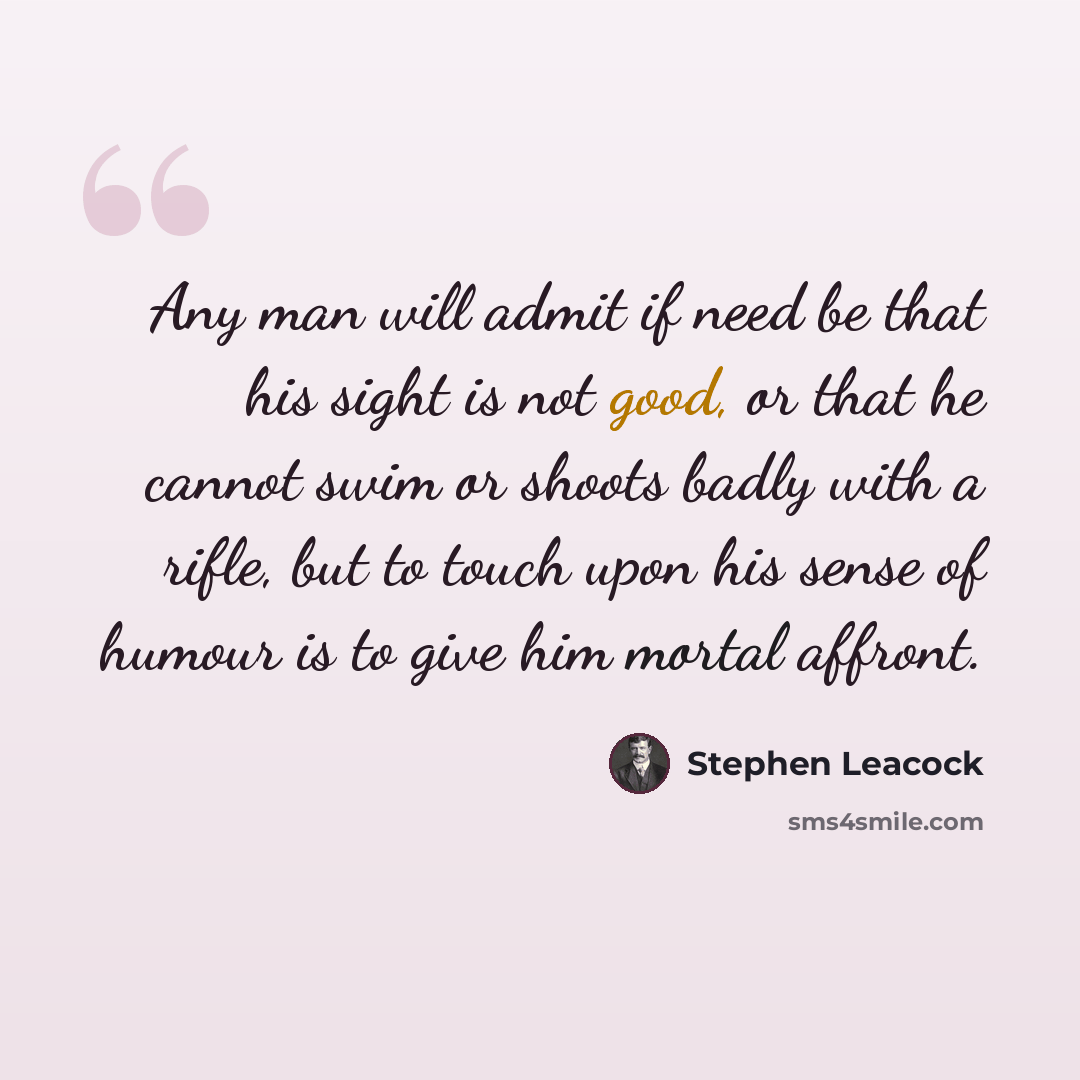 “Any man will admit if need be that his sight is not good, or that he cannot swim or shoots badly with a rifle, but to touch upon his sense of humour is to give him mortal affront.” quote by Stephen Leacock