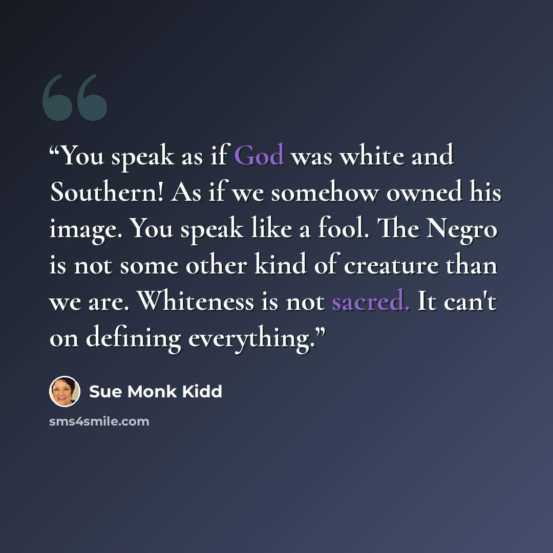 “You speak as if God was white and Southern! As if we somehow owned his image. You speak like a fool. The Negro is not some other kind of creature than we are. Whiteness is not sacred. It can't on defining everything.” quote by Sue Monk Kidd