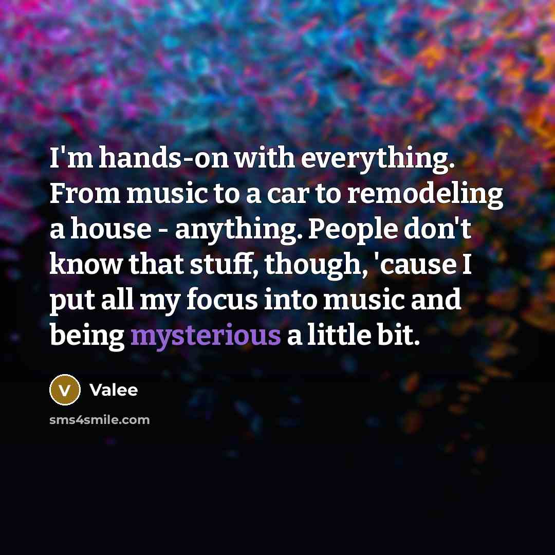 “I'm hands-on with everything. From music to a car to remodeling a house - anything. People don't know that stuff, though, 'cause I put all my focus into music and being mysterious a little bit.” quote by Valee