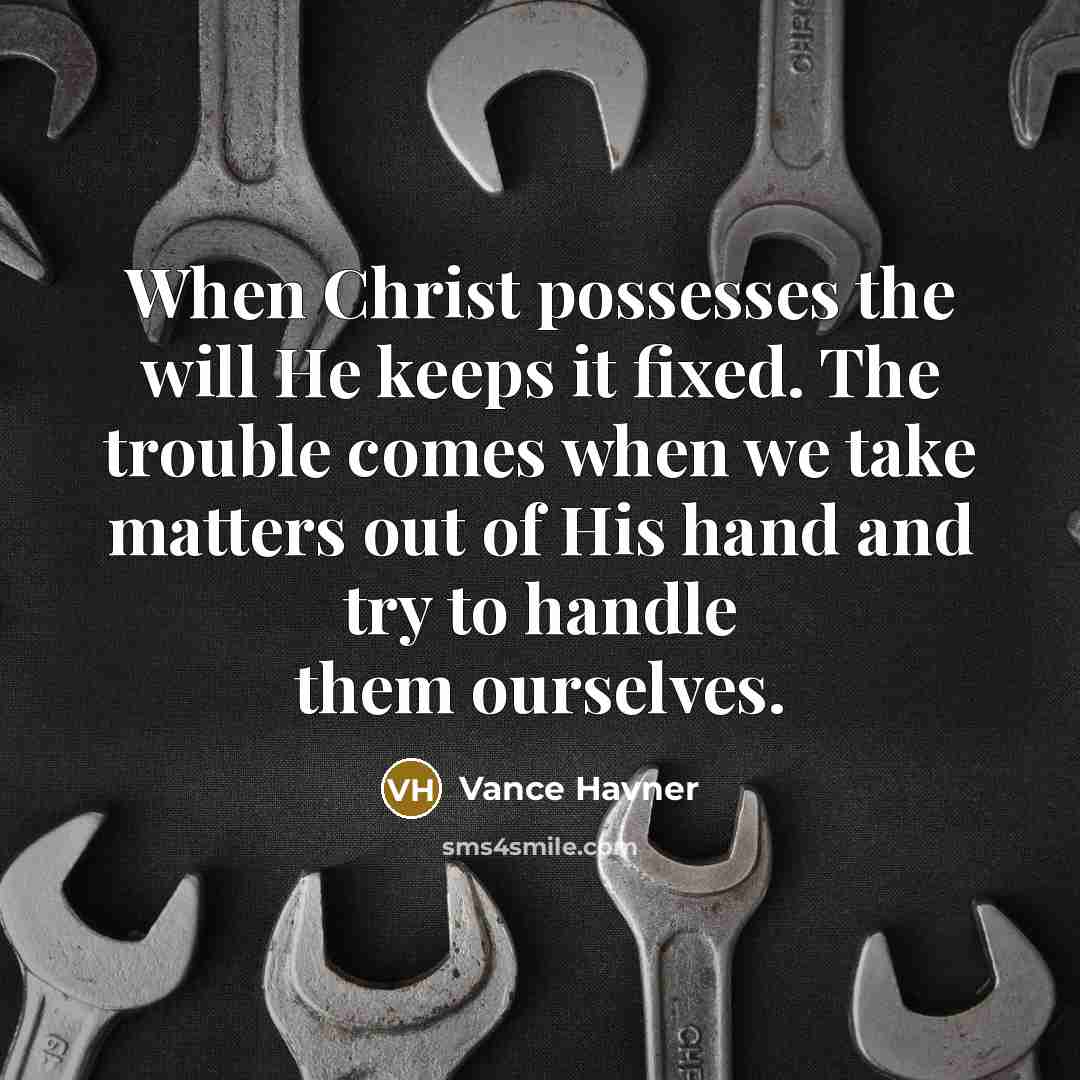 “When Christ possesses the will He keeps it fixed. The trouble comes when we take matters out of His hand and try to handle them ourselves.” quote by Vance Havner