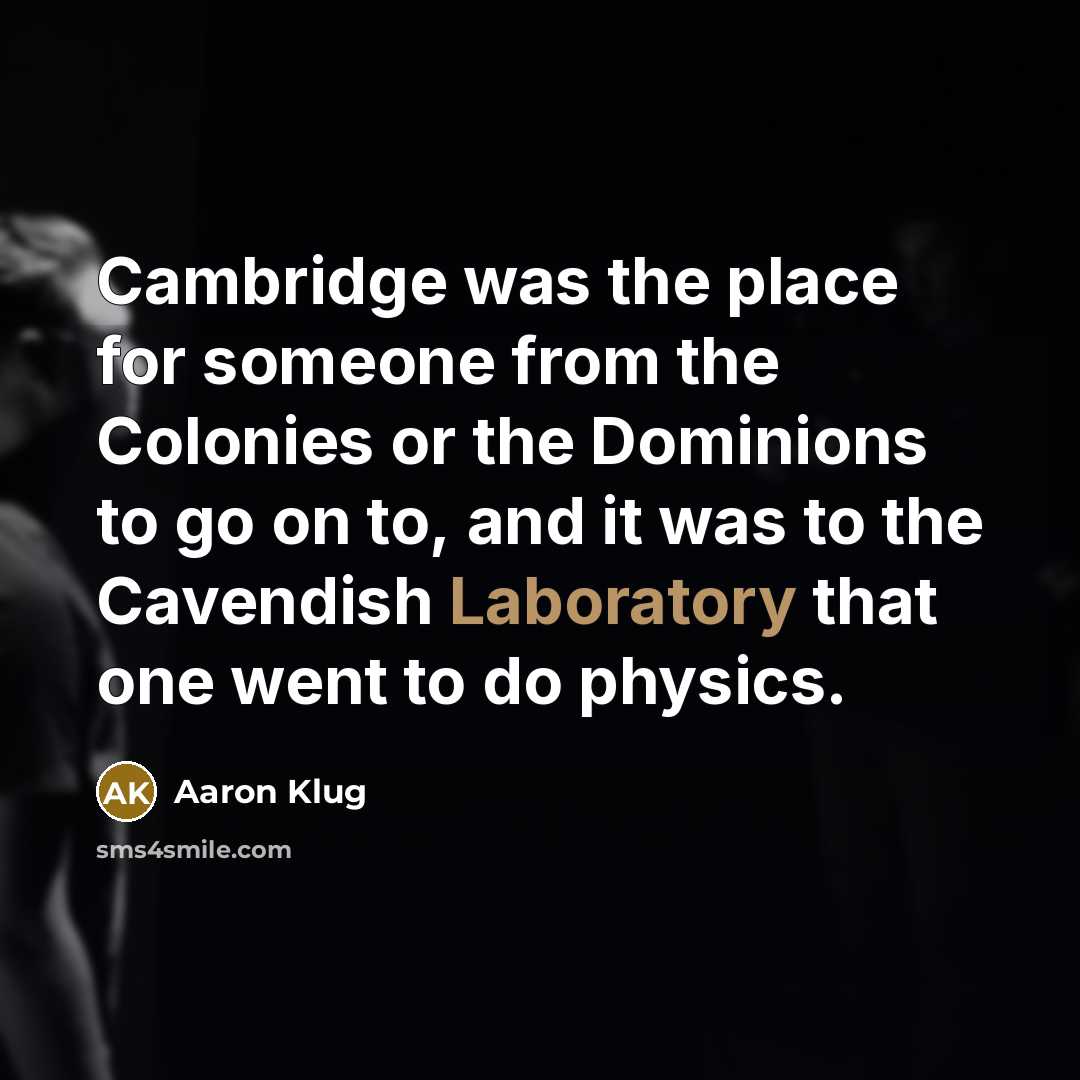 “Cambridge was the place for someone from the Colonies or the Dominions to go on to, and it was to the Cavendish Laboratory that one went to do physics.” quote by Aaron Klug